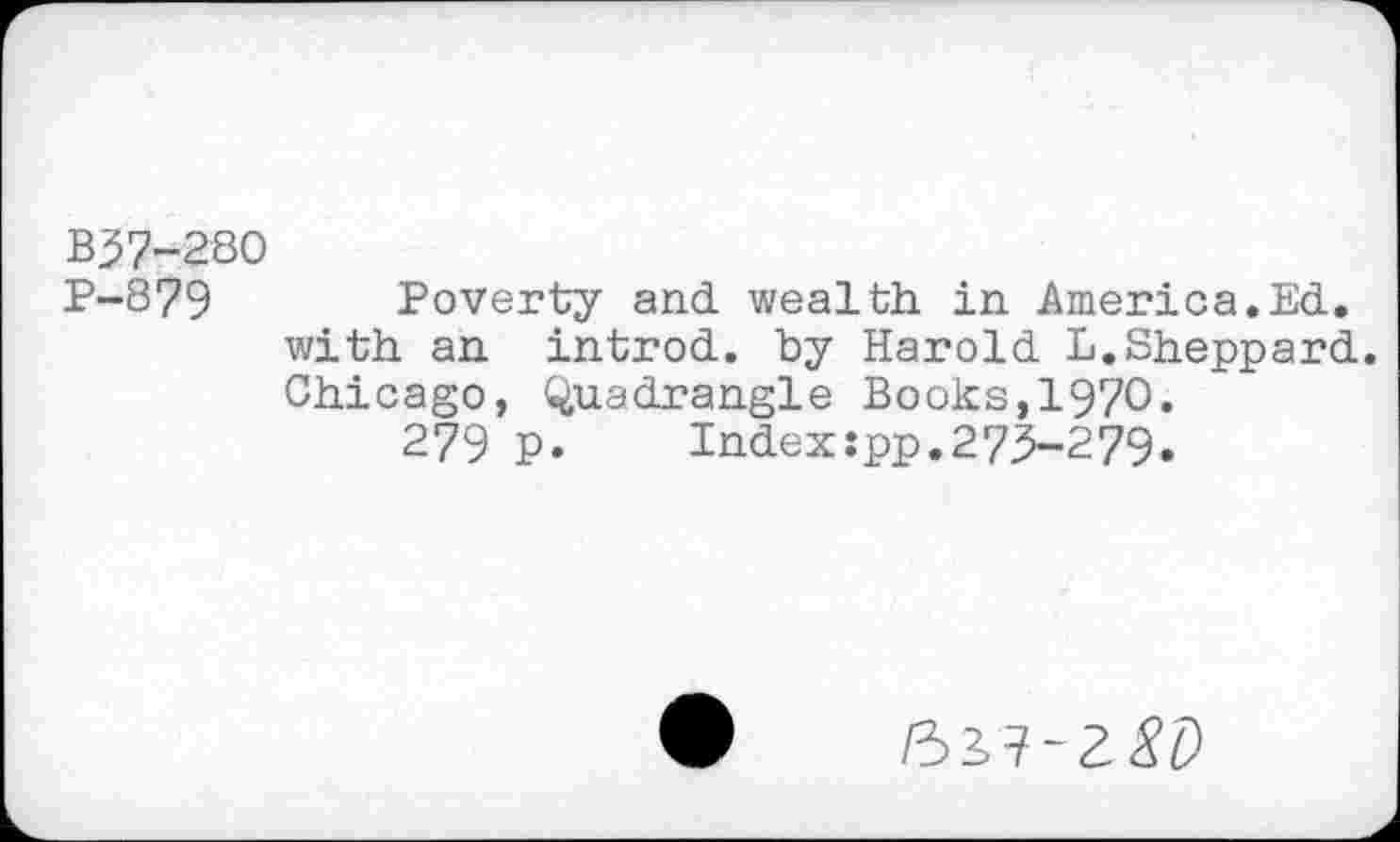 ﻿B37-280
P-879 Poverty and wealth in America.Ed. with an introd, by Harold L.Sheppard. Chicago, Quadrangle Books,1970.
279 p.	Index:pp.27.5-279.
im-z8D